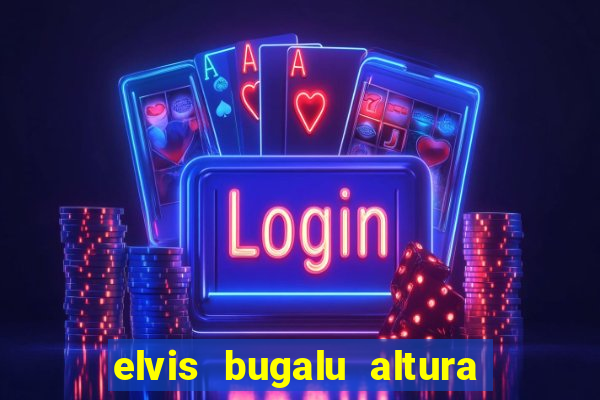 elvis bugalu altura e peso